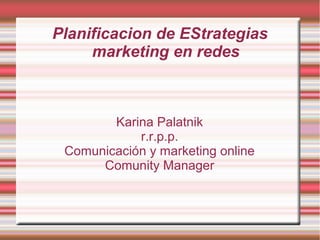 Planificacion de EStrategias
marketing en redes
Karina Palatnik
r.r.p.p.
Comunicación y marketing online
Comunity Manager
 