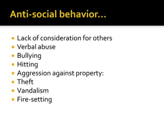    Lack of consideration for others
   Verbal abuse
   Bullying
   Hitting
   Aggression against property:
   Theft
   Vandalism
   Fire-setting
 