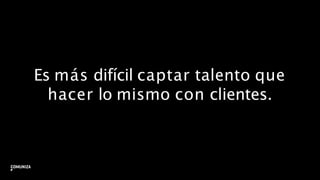 Es más difícil captar talento que
hacer lo mismo con clientes.
30
 