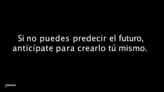 Si no puedes predecir el futuro,
anticípate para crearlo tú mismo.
38
 