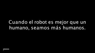 Cuando el robot es mejor que un
humano, seamos más humanos.
42
 