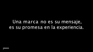 Una marca no es su mensaje,
es su promesa en la experiencia.
6
 