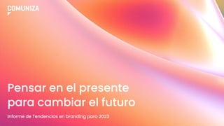 Informe de Tendencias en branding para 2023
Pensar en el presente
para cambiar el futuro
 