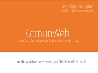 ComunWeb
multi-canalità e nuovi servizi per Cittadini ed Enti Locali
verso l’Agenda Digitale
locale, nazionale, europea
pratiche e tecnologie per la gestione del territorio
 