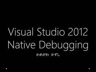 Visual Studio 2012
Native Debugging
      かめがわ かずし
 