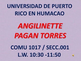 UNIVERSIDAD DE PUERTO
  RICO EN HUMACAO

   ANGILINETTE
  PAGAN TORRES
 COMU 1017 / SECC.001
   L.W. 10:30 -11:50
 