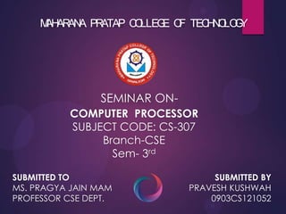 MAHARANA PRATAP COLLEGE OF TECHNOLOGY
SEMINAR ON-
COMPUTER PROCESSOR
SUBJECT CODE: CS-307
Branch-CSE
Sem- 3rd
SUBMITTED TO SUBMITTED BY
 