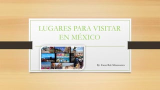 LUGARES PARA VISITAR
EN MÉXICO
By: Ewan Rdz Miramontes
 