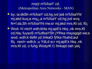 mqrjr m%foaY cd,
      (Metropolitan Area Networks - MAN)
 by; ia:dkSh m%foaY cd,hg jvd jeä m%foaYhl
  mj;akd kuq;a mq¿,a m%foaY cd,hg jvd wvq
  N+f.da,Sh m%foaYhl me;sr mj;akd mrs.Kl cd, fõ¡
 Wod- hï rdcH wdh;khla mj;ajdf.k hkq ,nk mrs.Kl
  cd,hla¡ fuysoS m%dfoaYSh jYfhka msysgqjd we;s
  wod, wdh;k tlsfkl yd iïnkaO fjñka l%shd;aul
  fõ¡ nexl= wdh;k ;u YdLd w;r mj;ajdf.k hkq ,nk
  mrs.Kl cd, o fuhg WodyrK f,i fmkajd osh yel¡
 