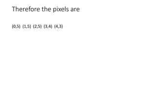 Therefore the pixels are
(0,5) (1,5) (2,5) (3,4) (4,3)
 