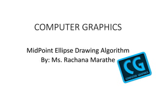 COMPUTER GRAPHICS
MidPoint Ellipse Drawing Algorithm
By: Ms. Rachana Marathe
 