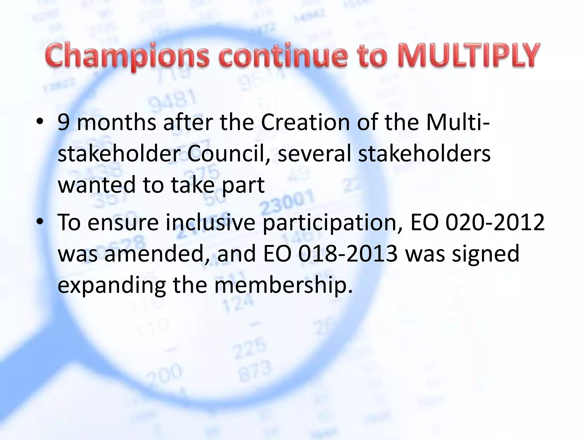 • 9 months after the Creation of the Multi-
stakeholder Council, several stakeholders
wanted to take part
• To ensure inclusive participation, EO 020-2012
was amended, and EO 018-2013 was signed
expanding the membership.
 