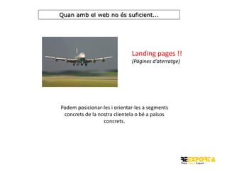 Quan amb el web no és suficient...

Landing pages !!
(Pàgines d’aterratge)

Podem posicionar-les i orientar-les a segments
concrets de la nostra clientela o bé a països
concrets.

 
