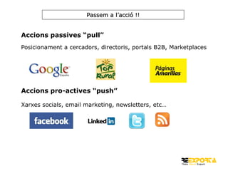 Passem a l’acció !!

Accions passives “pull”
Posicionament a cercadors, directoris, portals B2B, Marketplaces

Accions pro-actives “push”
Xarxes socials, email marketing, newsletters, etc…

 
