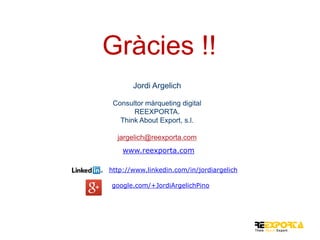 Gràcies !!
Jordi Argelich
Consultor màrqueting digital
REEXPORTA.
Think About Export, s.l.
jargelich@reexporta.com
www.reexporta.com
http://www.linkedin.com/in/jordiargelich
google.com/+JordiArgelichPino

 