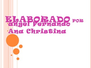 ELABORADO
•ángel Fernando
                   POR

•Ana   Christina
 