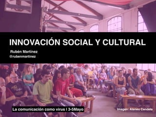La comunicación como virus | 3-5Mayo Imagen: Ateneu Candela
INNOVACIÓN SOCIAL Y CULTURAL
Rubén Martínez
@rubenmartinez
 
