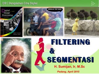 FILTERINGFILTERING
&&
SEGMENTASISEGMENTASI
Padang, April 2015
H. Sumijan, Ir, M.Sc
 