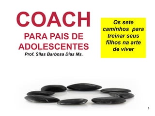 COACH  PARA PAIS DE ADOLESCENTES Prof. Silas Barbosa Dias Ms. Os sete caminhos  para treinar seus filhos na arte de viver 