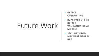 Future Work
• DETECT
OVERFITTING
• IMPROVED UI FOR
BETTER
VALIDATION OF AI
MODELS
• SECURITY FROM
MALWARE NEURAL
NET
 