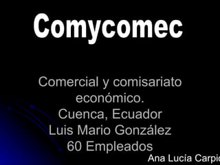 Comercial y comisariato
      económico.
  Cuenca, Ecuador
 Luis Mario González
    60 Empleados
                 Ana Lucía Carpio
 