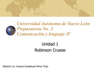 Universidad Autónoma de Nuevo León Preparatoria No. 3 Comunicación y lenguaje IV Unidad 1 Robinson Crusoe Elaboró: Lic. Susana Guadalupe Pérez Trejo 