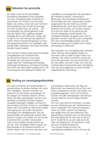 Communicatieplan ‘14 -18 Diksmuide ComYOUnicate 12 
Taferelen ter promotie 
Mailing en verenigingsstimulatie 
Het idee is dat we de plaatselijke toneelkring betrekken in het naspelen van een waargebeurde anekdote of toestanden (te vinden in het archief) tijdens de oorlog, maar niet aan het front. De bedoeling is een schets te brengen van een situatie thuis, op school,… De toneelspelers zijn hierbij gekleed zoals mensen tijdens WO I gekleed gingen. Mogelijk zijn er ook attributen nodig, dat hangt af van het verhaal dat gebracht wordt. Naast toneelverenigingen kunnen ook gepensioneerden als vrijwilligers, die graag willen meedoen aan deze activiteit, worden ingeschakeld. 
Het moment waarop deze korte toneeltjes (vergelijkbaar met randanimatie op de Gentse Feesten maar deze toneeltjes zijn wél sereen) worden opgevoerd zijn maandagvoormiddag, zaterdagnamiddag en zondagnamiddag (dit hoeft niet elke week te gebeuren). Op maandag kan dat gebeuren tijdens de wekelijkse maandagmarkt. De bezoekers zijn meestal ouderen, wonende in Diksmuide. Op zaterdagnamiddag kan dit toneeltje aan een supermarkt worden opgevoerd. Op de markt zou minder doeltreffend zijn want daar treft men veel toeristen of inwoners van andere steden. Zo is het niet zeker of op deze locatie wel de doelgroep wordt bereikt. Op zondagnamiddag, bij goed weer, kan er gekozen worden voor het park, aangezien dit is een aantrekkelijke plaats voor de lokale bevolking om er tijdens een mooie zomerdag te vertoeven. 
Het naspelen van waargebeurde verhalen moet mensen nieuwsgierig maken en activeren zelf op zoek te gaan naar ‘hun verhaal’. Op deze momenten wordt ook promotie gemaakt voor de activiteiten. Na het opvoeren van een stukje, kan aan de omstaanders of passanten een uitnodiging voor de eerstvolgende activiteit worden uitgedeeld ter herinnering. 
Om alle activiteiten en herdenkingen in goede banen te leiden hebben we nood aan vrijwilligers. Daarom hadden we gedacht om de lokale verenigingen uit te nodigen om hieraan deel te nemen. Maar niet alle verenigingen kunnen voor dezelfde activiteiten worden ingezet. Jeugdbewegingen nodigen we best tot een andere activiteit uit dan bv. Landelijke Gilde. Het is dus beter te selecteren welke vereniging we voor welk evenement uitnodigen tot vrijwilligerswerk. Dat zal waarschijnlijk uitnodigender werken dan enkel te vragen aan welke van de zovele evenementen ze willen meewerken, waar waarschijnlijk weinig respons op zou zijn. Aan Landelijke Gilde vragen we bijvoorbeeld of zij interesse hebben te helpen tijdens Van Somme naar Ijzer, een wandeldag in Diksmuide. De Slag om Diksmuide, een openluchtcircuit kan dan weer overgelaten worden aan leden van jeugdbewegingen. Voor het Lichtfront kunnen wél alle verenigingen die hieraan wensen deel te nemen ingeschakeld worden. 
Om hen nog extra te motiveren, zouden we een beloning aan het ‘deelnemen in team’ koppelen. Om hiervoor iedereen warm te maken, geven we iedereen een gelijke kans op een beloning. Een prijsuitreiking verloopt dan via een loting. De vereniging die als winnaar uit de bus komt, maakt kans op een prijs waar de hele vereniging kan van genieten, zoals een bon of gratis barbecue. 
Via sociale media kunnen we verenigingen prikkelen maar om hen als  