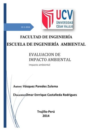 22-1-2014

EVALUACION DE
IMPACTO AMBIENTAL
Impacto ambiental

Vásquez Paredes Zulema
Omar Enrrique Castañeda Rodrigues

Trujillo-Perú
2014

 