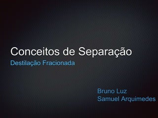 Conceitos de Separação
Destilação Fracionada
Bruno Luz
Samuel Arquimedes
 
