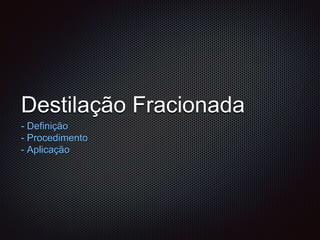 Destilação Fracionada
- Definição
- Procedimento
- Aplicação
 