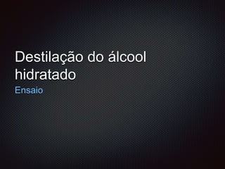 Destilação do álcool
hidratado
Ensaio
 