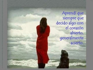 Aprendí que
    siempre que
decido algo con
      el corazón
         abierto,
  generalmente
          acierto.
 