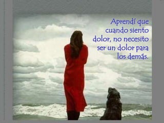 Aprendí que
    cuando siento
dolor, no necesito
 ser un dolor para
        los demás.
 