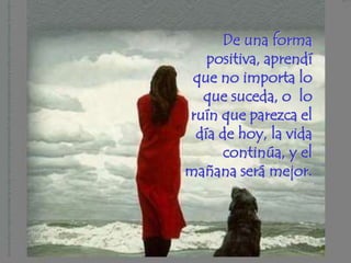 De una forma
   positiva, aprendí
 que no importa lo
  que suceda, o lo
ruín que parezca el
 día de hoy, la vida
      continúa, y el
mañana será mejor.
 