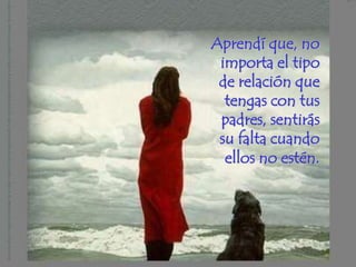 Aprendí que, no
 importa el tipo
 de relación que
  tengas con tus
 padres, sentirás
 su falta cuando
  ellos no estén.
 