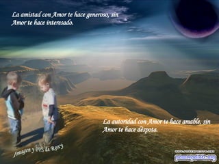 La amistad con Amor te hace generoso, sin Amor te hace interesado. La autoridad con Amor te hace amable, sin Amor te hace déspota. 