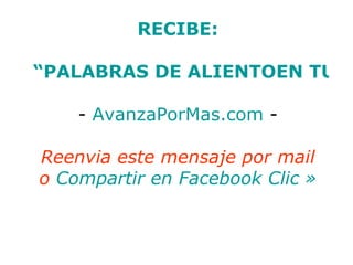 RECIBE:

“PALABRAS DE ALIENTOEN TU M

    - AvanzaPorMas.com -

Reenvia este mensaje por mail
o Compartir en Facebook Clic »
 