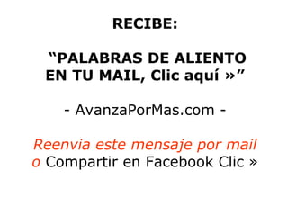 RECIBE:

 “PALABRAS DE ALIENTO
 EN TU MAIL, Clic aquí »”

    - AvanzaPorMas.com -

Reenvia este mensaje por mail
o Compartir en Facebook Clic »
 