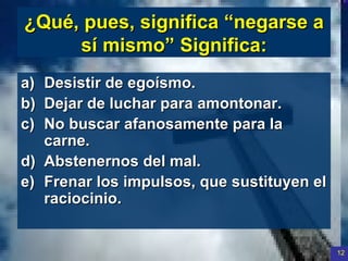 ¿Qué, pues, significa “negarse a sí mismo” Significa: Desistir de egoísmo. Dejar de luchar para amontonar. No buscar afanosamente para la carne. Abstenernos del mal. Frenar  los  impulsos, que sustituyen el raciocinio. 