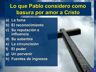 Lo que Pablo considero como basura por amor a Cristo La fama El reconocimiento Su reputación e influencia Su soberbia La circuncisión El poder Un porvenir  Fuentes de ingresos 