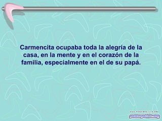 Carmencita ocupaba toda la alegría de la
 casa, en la mente y en el corazón de la
familia, especialmente en el de su papá.
 