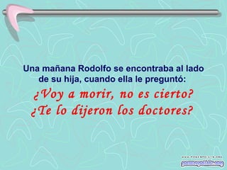 Una mañana Rodolfo se encontraba al lado
   de su hija, cuando ella le preguntó:
 ¿Voy a morir, no es cierto?
 ¿Te lo dijeron los doctores?
 