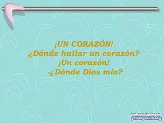 ¡UN CORAZÓN!
¿Dónde hallar un corazón?
       ¡Un corazón!
    -¿Dónde Dios mío?
 