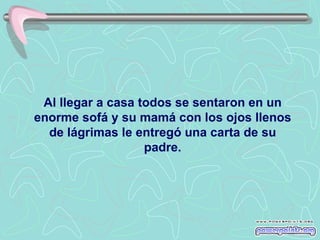 Al llegar a casa todos se sentaron en un
enorme sofá y su mamá con los ojos llenos
  de lágrimas le entregó una carta de su
                   padre.
 