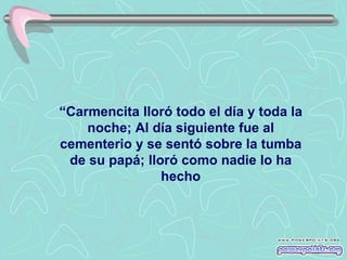 “Carmencita lloró todo el día y toda la
    noche; Al día siguiente fue al
cementerio y se sentó sobre la tumba
 de su papá; lloró como nadie lo ha
                hecho
 