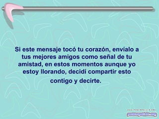 Si este mensaje tocó tu corazón, envíalo a
   tus mejores amigos como señal de tu
 amistad, en estos momentos aunque yo
   estoy llorando, decidí compartir esto
             contigo y decirte.
 