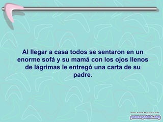 Al llegar a casa todos se sentaron en un
enorme sofá y su mamá con los ojos llenos
  de lágrimas le entregó una carta de su
                   padre.
 