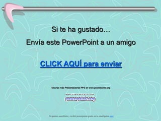Si te ha gustado…
Envía este PowerPoint a un amigo

    CLICK AQUÍ para enviar


        Muchas más Presentaciones PPS en www.powerpoints.org




      Si quieres suscribirte y recibir powerpoints gratis en tu email pulsa aquí
 