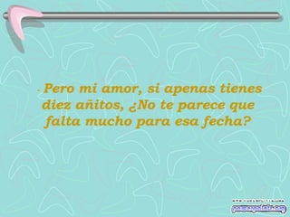 -  Pero mi amor, si apenas tienes diez añitos, ¿No te parece que falta mucho para esa fecha? 