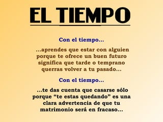 Con el tiempo... ...aprendes que estar con alguien porque te ofrece un buen futuro significa que tarde o temprano querras volver a tu pasado... Con el tiempo... ...te das cuenta que casarse sólo porque “te estas quedando” es una clara advertencia de que tu matrimonio será en fracaso... 